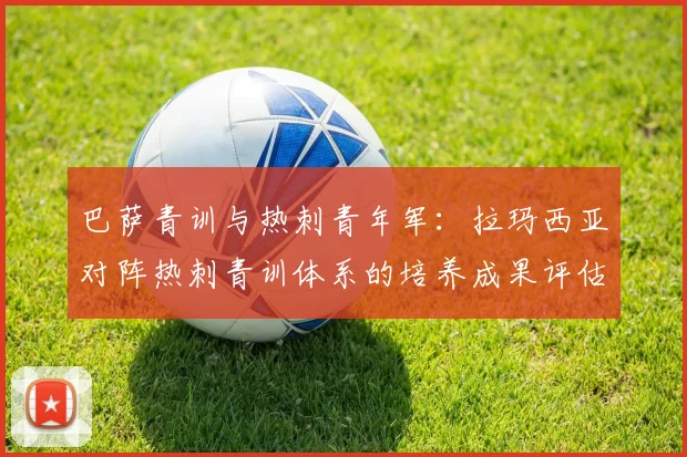 巴萨青训与热刺青年军：拉玛西亚对阵热刺青训体系的培养成果评估