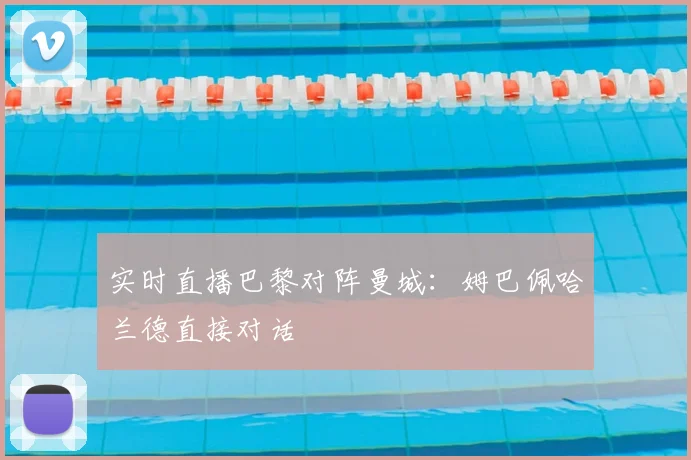 实时直播巴黎对阵曼城：姆巴佩哈兰德直接对话