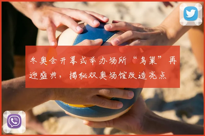 冬奥会开幕式举办场所“鸟巢”再迎盛典，揭秘双奥场馆改造亮点